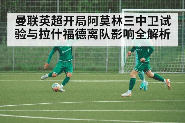 曼联英超开局阿莫林三中卫试验与拉什福德离队影响全解析
