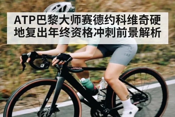 ATP巴黎大师赛德约科维奇硬地复出年终资格冲刺前景解析