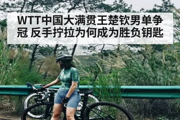 WTT中国大满贯王楚钦男单争冠 反手拧拉为何成为胜负钥匙