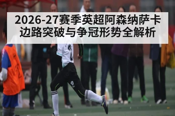 2026-27赛季英超阿森纳萨卡边路突破与争冠形势全解析