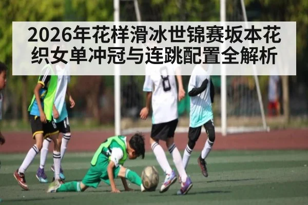 2026年花样滑冰世锦赛坂本花织女单冲冠与连跳配置全解析