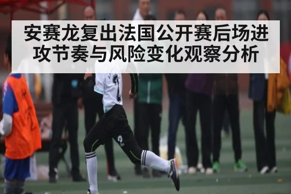 安赛龙复出法国公开赛后场进攻节奏与风险变化观察分析